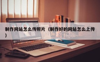 保亭制作网站怎么传照片（制作好的网站怎么上传）