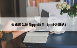 保亭未来网站制作ppt软件（ppt做网站）