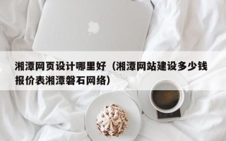 保亭湘潭网页设计哪里好（湘潭网站建设多少钱 报价表湘潭磐石网络）