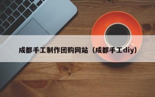 保亭成都手工制作团购网站（成都手工diy）
