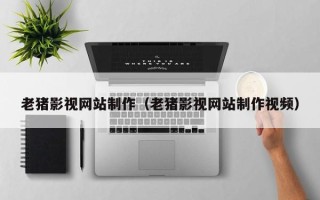 保亭老猪影视网站制作（老猪影视网站制作视频）