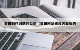 保亭莆田制作网站的公司（莆田网站建设方案服务）