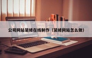 保亭公司网站装修在线制作（装修网站怎么做）