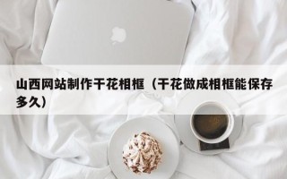 保亭山西网站制作干花相框（干花做成相框能保存多久）
