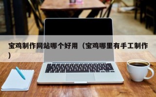 保亭宝鸡制作网站哪个好用（宝鸡哪里有手工制作）